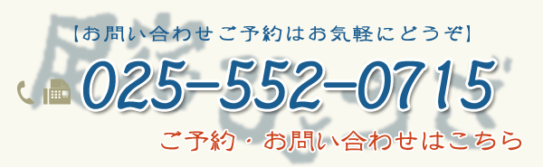 【お問い合わせご予約はお気軽にどうぞ】 025-552-0715ご予約・お問い合わせはこちら